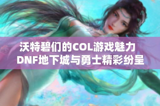沃特碧们的COL游戏魅力  DNF地下城与勇士精彩纷呈