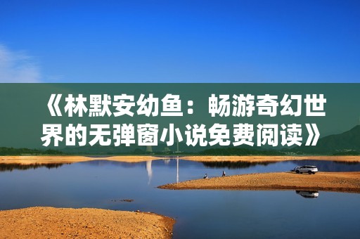 《林默安幼鱼：畅游奇幻世界的无弹窗小说免费阅读》