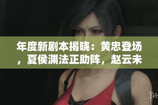 年度新剧本揭晓：黄忠登场，夏侯渊法正助阵，赵云未能出场