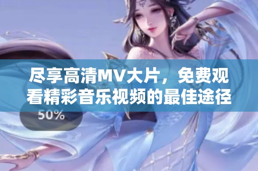 尽享高清MV大片，免费观看精彩音乐视频的最佳途径