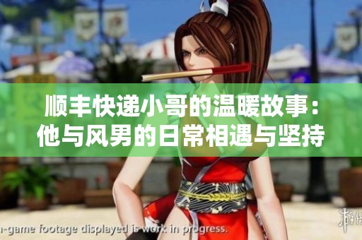 顺丰快递小哥的温暖故事：他与风男的日常相遇与坚持