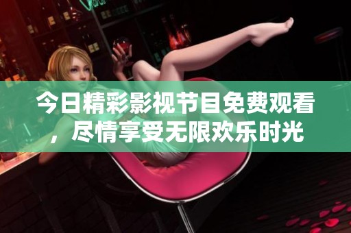 今日精彩影视节目免费观看，尽情享受无限欢乐时光