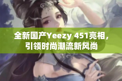 全新国产Yeezy 451亮相，引领时尚潮流新风尚