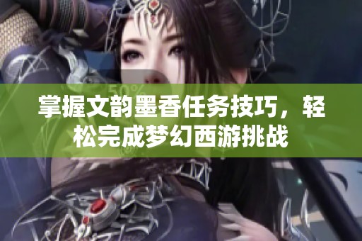 掌握文韵墨香任务技巧，轻松完成梦幻西游挑战