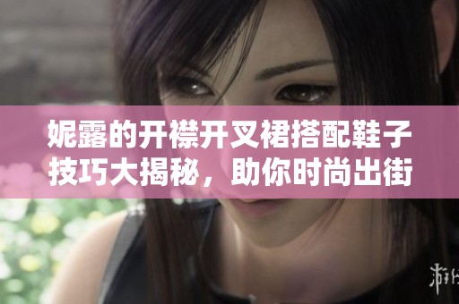妮露的开襟开叉裙搭配鞋子技巧大揭秘，助你时尚出街