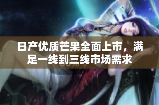 日产优质芒果全面上市，满足一线到三线市场需求
