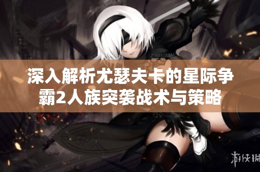 深入解析尤瑟夫卡的星际争霸2人族突袭战术与策略