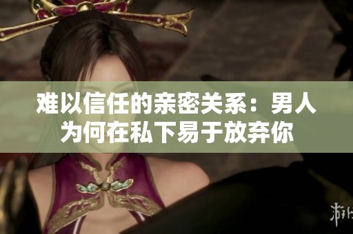 难以信任的亲密关系：男人为何在私下易于放弃你