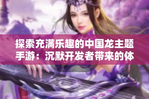 探索充满乐趣的中国龙主题手游：沉默开发者带来的体验密码