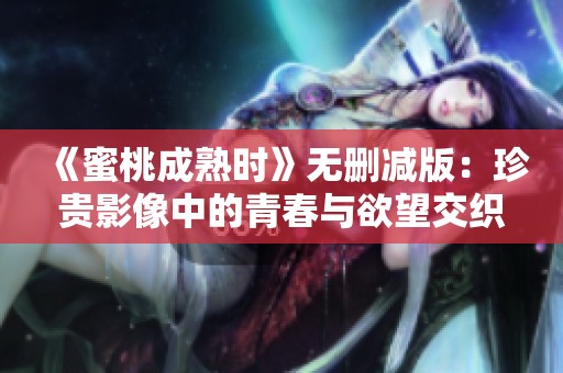 《蜜桃成熟时》无删减版：珍贵影像中的青春与欲望交织