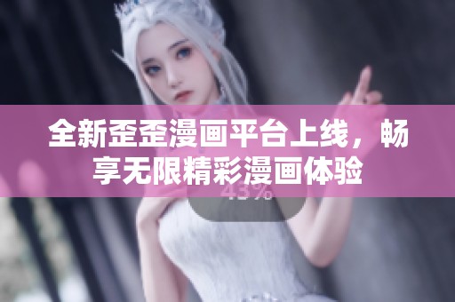 全新歪歪漫画平台上线，畅享无限精彩漫画体验