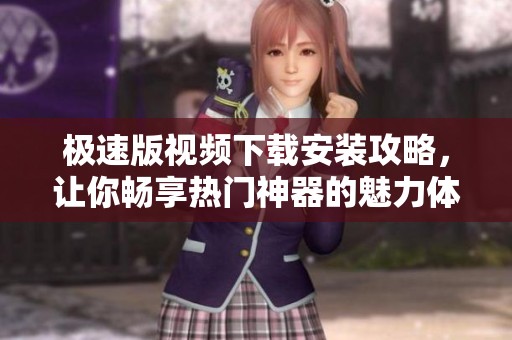 极速版视频下载安装攻略，让你畅享热门神器的魅力体验