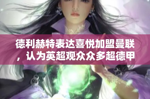 德利赫特表达喜悦加盟曼联，认为英超观众众多超德甲