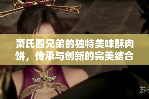 萧氏四兄弟的独特美味酥肉饼，传承与创新的完美结合
