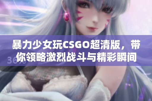 暴力少女玩CSGO超清版，带你领略激烈战斗与精彩瞬间