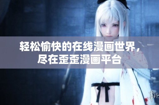 轻松愉快的在线漫画世界，尽在歪歪漫画平台