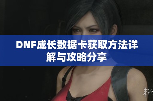 DNF成长数据卡获取方法详解与攻略分享