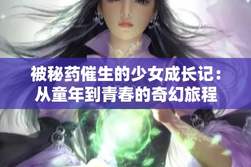被秘药催生的少女成长记：从童年到青春的奇幻旅程