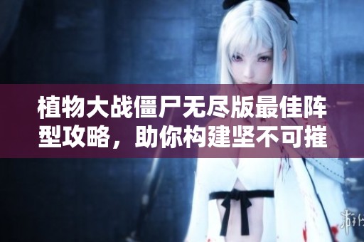 植物大战僵尸无尽版最佳阵型攻略，助你构建坚不可摧的防线