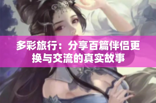 多彩旅行：分享百篇伴侣更换与交流的真实故事