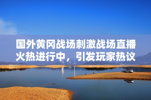 国外黄冈战场刺激战场直播火热进行中，引发玩家热议
