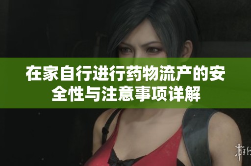 在家自行进行药物流产的安全性与注意事项详解