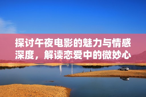 探讨午夜电影的魅力与情感深度，解读恋爱中的微妙心理