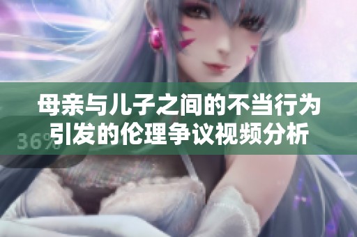 母亲与儿子之间的不当行为引发的伦理争议视频分析