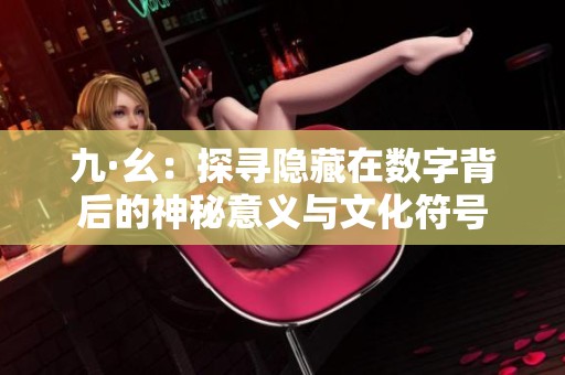 九·幺：探寻隐藏在数字背后的神秘意义与文化符号