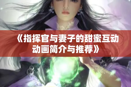 《指挥官与妻子的甜蜜互动动画简介与推荐》