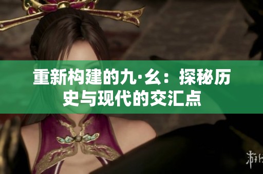 重新构建的九·幺：探秘历史与现代的交汇点