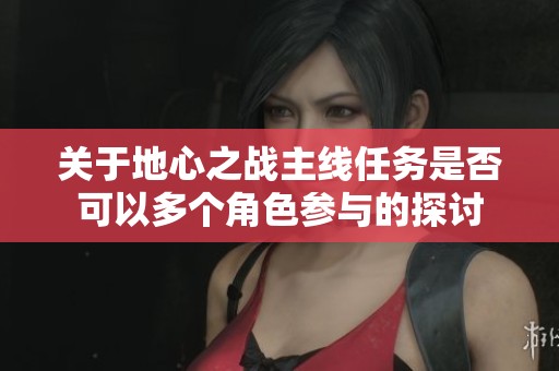 关于地心之战主线任务是否可以多个角色参与的探讨
