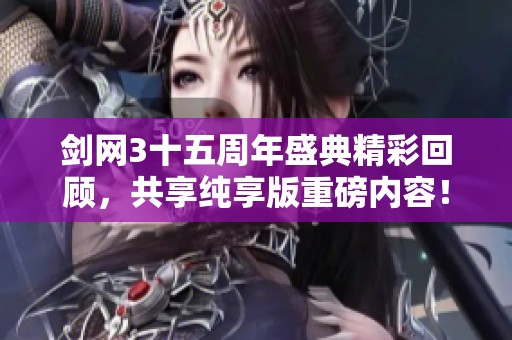 剑网3十五周年盛典精彩回顾，共享纯享版重磅内容！