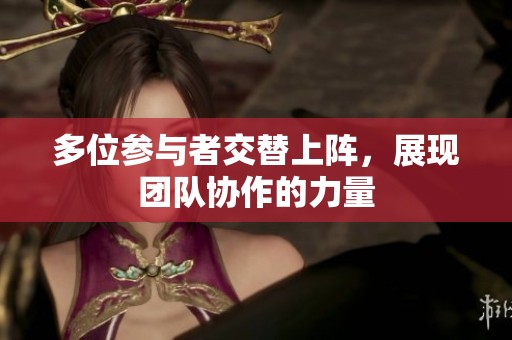 多位参与者交替上阵，展现团队协作的力量