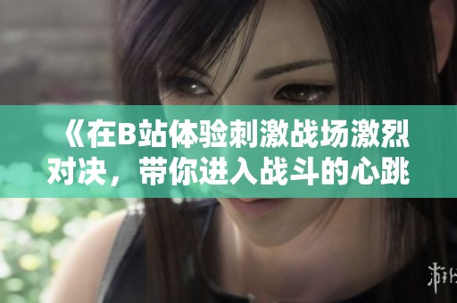《在B站体验刺激战场激烈对决，带你进入战斗的心跳时刻》
