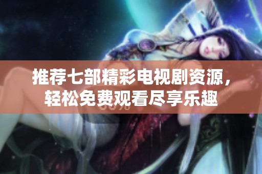 推荐七部精彩电视剧资源，轻松免费观看尽享乐趣
