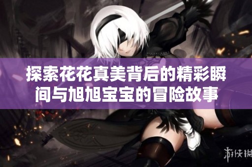 探索花花真美背后的精彩瞬间与旭旭宝宝的冒险故事