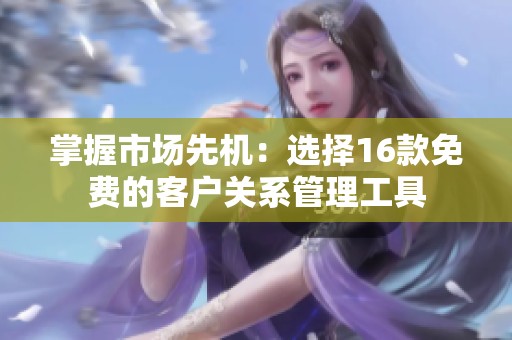 掌握市场先机：选择16款免费的客户关系管理工具