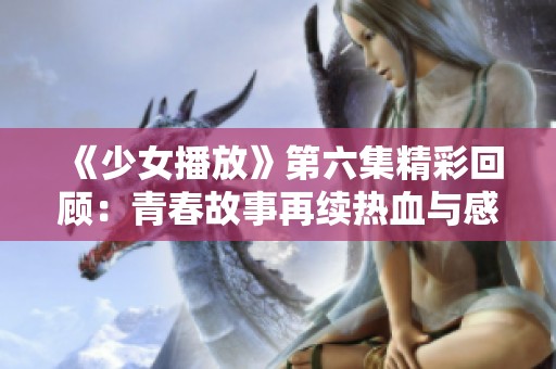 《少女播放》第六集精彩回顾：青春故事再续热血与感动