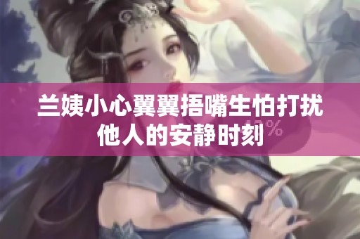 兰姨小心翼翼捂嘴生怕打扰他人的安静时刻