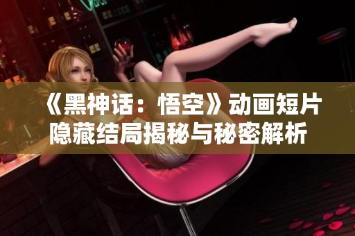 《黑神话：悟空》动画短片隐藏结局揭秘与秘密解析