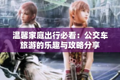 温馨家庭出行必看：公交车旅游的乐趣与攻略分享
