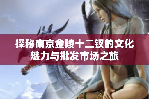 探秘南京金陵十二钗的文化魅力与批发市场之旅