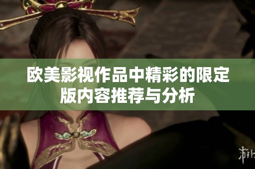 欧美影视作品中精彩的限定版内容推荐与分析