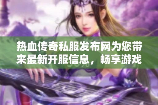 热血传奇私服发布网为您带来最新开服信息，畅享游戏乐趣！