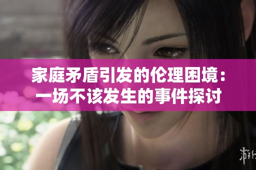 家庭矛盾引发的伦理困境：一场不该发生的事件探讨