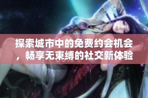 探索城市中的免费约会机会，畅享无束缚的社交新体验