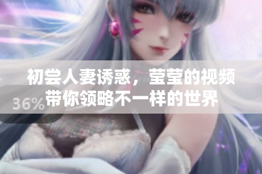 初尝人妻诱惑，莹莹的视频带你领略不一样的世界