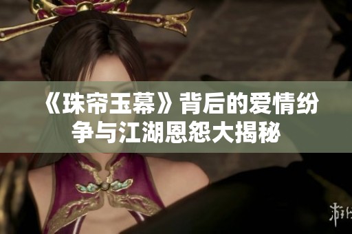 《珠帘玉幕》背后的爱情纷争与江湖恩怨大揭秘