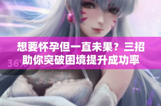 想要怀孕但一直未果？三招助你突破困境提升成功率